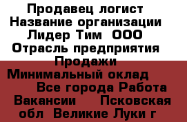 Продавец-логист › Название организации ­ Лидер Тим, ООО › Отрасль предприятия ­ Продажи › Минимальный оклад ­ 14 000 - Все города Работа » Вакансии   . Псковская обл.,Великие Луки г.